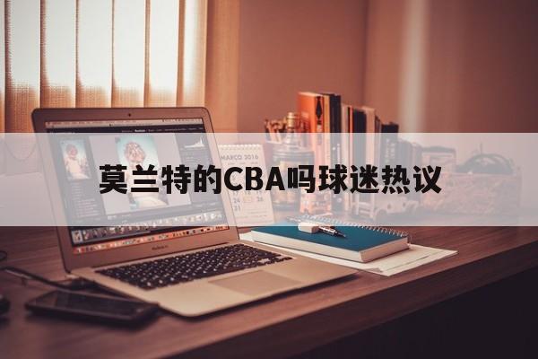 莫兰特的CBA吗球迷热议的简单介绍