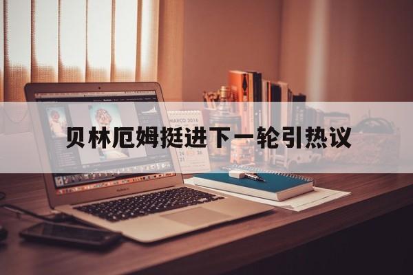 贝林厄姆挺进下一轮引热议(贝林厄姆国家队) 贝林厄姆挺进下一轮引热议(贝林厄姆国家队)