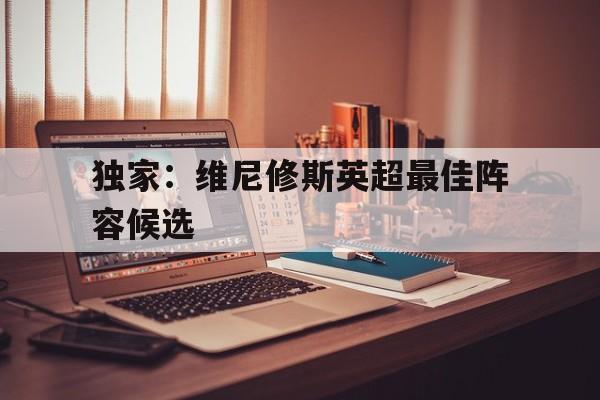 独家：维尼修斯英超最佳阵容候选的简单介绍|GFG棋牌下载